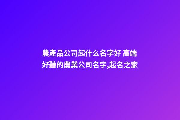 農產品公司起什么名字好 高端好聽的農業公司名字,起名之家-第1張-公司起名-玄機派
